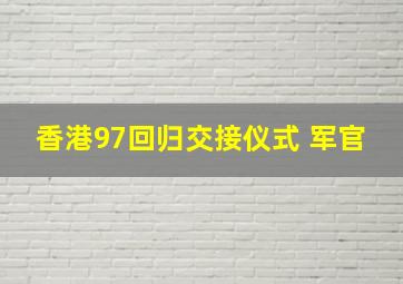 香港97回归交接仪式 军官